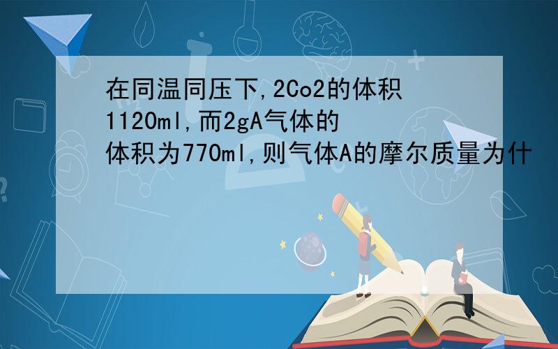 在同温同压下,2Co2的体积1120ml,而2gA气体的体积为770ml,则气体A的摩尔质量为什