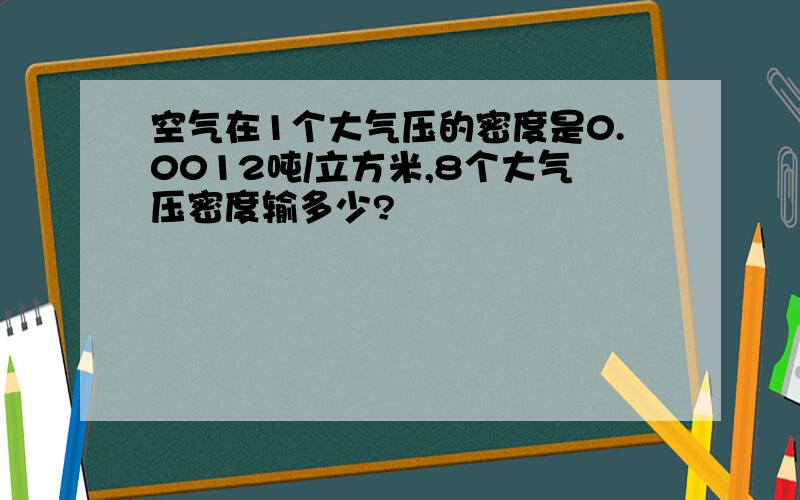 空气在1个大气压的密度是0.0012吨/立方米,8个大气压密度输多少?