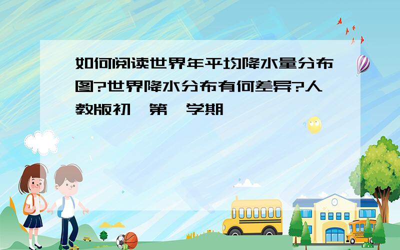 如何阅读世界年平均降水量分布图?世界降水分布有何差异?人教版初一第一学期