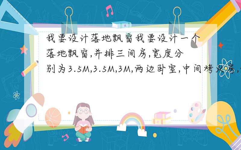 我要设计落地飘窗我要设计一个落地飘窗,并排三间房,宽度分别为3.5M,3.5M,3M,两边卧室,中间烤火房,请问设计几个飘窗好看?具体尺寸分别是多少?矩形还是梯形的时尚一点?窗帘样式哪种合适年