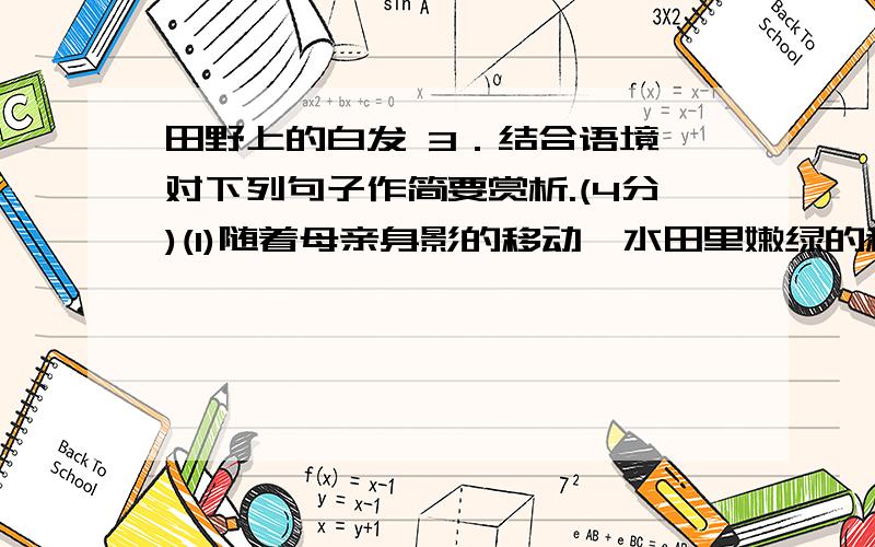 田野上的白发 3．结合语境,对下列句子作简要赏析.(4分)(1)随着母亲身影的移动,水田里嫩绿的秧苗一行行地立起来,整齐匀称,像块绿色的地毯.(2)她太累了,体力不支,已不是弯腰在田里移动,而