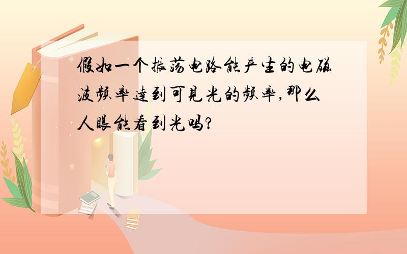 假如一个振荡电路能产生的电磁波频率达到可见光的频率,那么人眼能看到光吗?