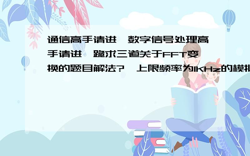 通信高手请进,数字信号处理高手请进,跪求三道关于FFT变换的题目解法?一上限频率为1KHz的模拟信号以8192Hz被抽样,现对其500个抽样的512点FFT来做频谱分析,则频谱间隔为：（）?A.16KHz.B.4Hz.C.2Hz.D