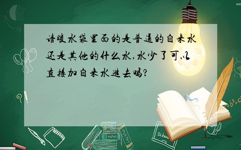 请暖水袋里面的是普通的自来水还是其他的什么水,水少了可以直接加自来水进去吗?