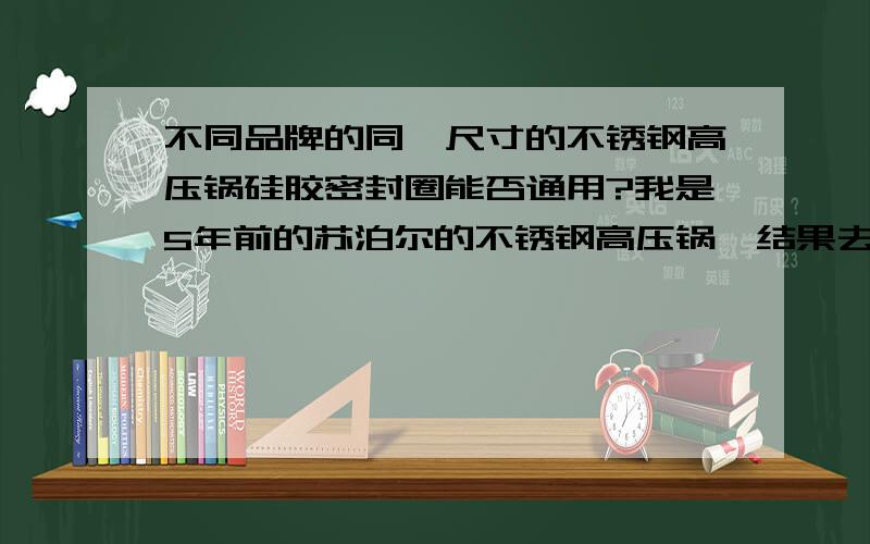 不同品牌的同一尺寸的不锈钢高压锅硅胶密封圈能否通用?我是5年前的苏泊尔的不锈钢高压锅,结果去超市买密封圈的时候苏泊尔的没有20寸,当时急用,只好买了爱仕达不锈钢的20寸的白色硅胶