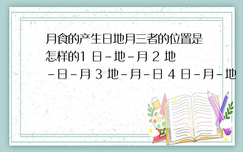 月食的产生日地月三者的位置是怎样的1 日-地-月 2 地-日-月 3 地-月-日 4 日-月-地