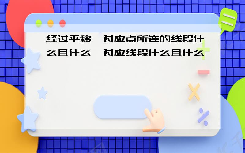 经过平移,对应点所连的线段什么且什么,对应线段什么且什么