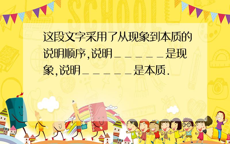 这段文字采用了从现象到本质的说明顺序,说明_____是现象,说明_____是本质.