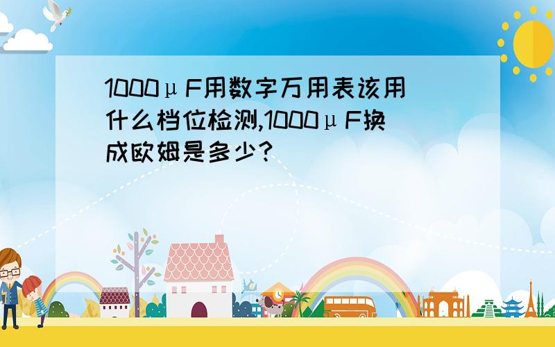 1000μF用数字万用表该用什么档位检测,1000μF换成欧姆是多少?