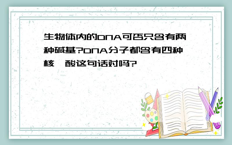 生物体内的DNA可否只含有两种碱基?DNA分子都含有四种核苷酸这句话对吗?