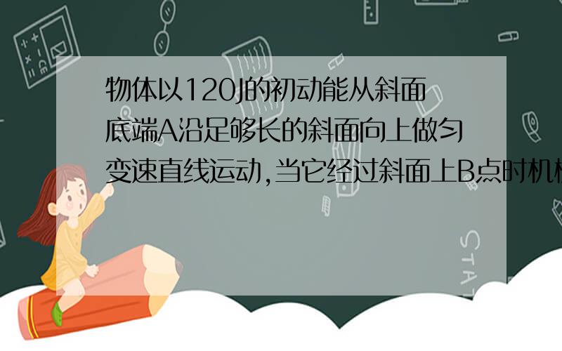 物体以120J的初动能从斜面底端A沿足够长的斜面向上做匀变速直线运动,当它经过斜面上B点时机械能减少了40J,重力势能增加了60J,则物体重新回到斜面底端时的动能为（ ）B是上升过程中的点