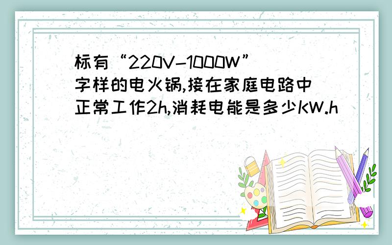 标有“220V-1000W”字样的电火锅,接在家庭电路中正常工作2h,消耗电能是多少KW.h