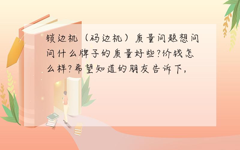 锁边机（码边机）质量问题想问问什么牌子的质量好些?价钱怎么样?希望知道的朋友告诉下,