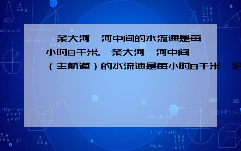 一条大河,河中间的水流速是每小时8千米.一条大河,河中间（主航道）的水流速是每小时8千米,沿岸边的水流速度是每小时6千米.一只船在河中间顺流而下,6.5小时行驶260千米.求这只船沿岸边返