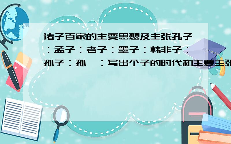 诸子百家的主要思想及主张孔子：孟子：老子：墨子：韩非子：孙子：孙膑：写出个子的时代和主要主张