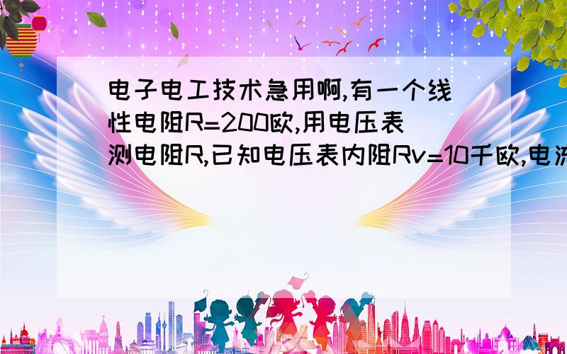 电子电工技术急用啊,有一个线性电阻R=200欧,用电压表测电阻R,已知电压表内阻Rv=10千欧,电流表内阻Ra=0.2欧,问电压表与电流表怎样接法其误差较小?