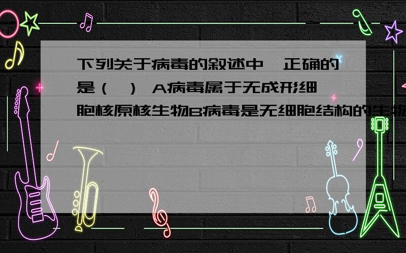 下列关于病毒的叙述中,正确的是（ ） A病毒属于无成形细胞核原核生物B病毒是无细胞结构的生物C病毒寄生在活细胞的表面D只有在高倍显微镜下才可以看都病毒