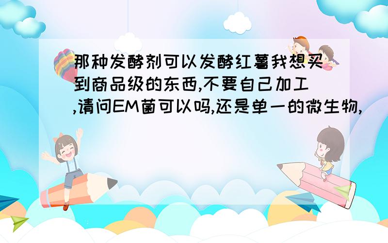 那种发酵剂可以发酵红薯我想买到商品级的东西,不要自己加工,请问EM菌可以吗,还是单一的微生物,