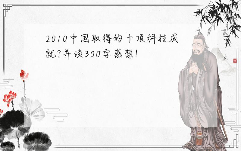 2010中国取得的十项科技成就?并谈300字感想!