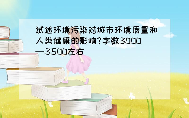 试述环境污染对城市环境质量和人类健康的影响?字数3000—3500左右