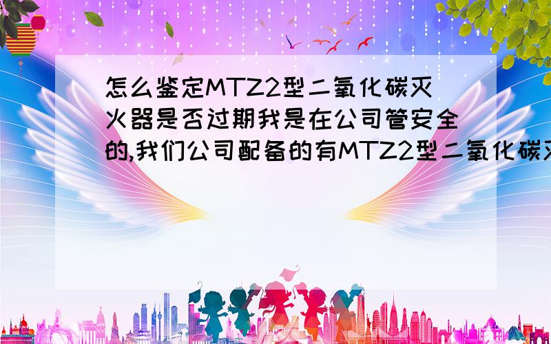 怎么鉴定MTZ2型二氧化碳灭火器是否过期我是在公司管安全的,我们公司配备的有MTZ2型二氧化碳灭火器,每个季度检查一次,重量大多都在8.2千克左右,我想请教一下它的标准重量或低于多少千克