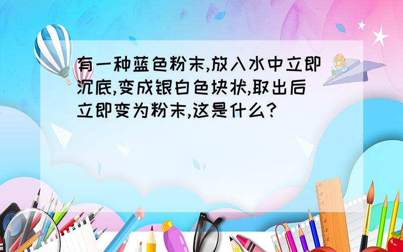 有一种蓝色粉末,放入水中立即沉底,变成银白色块状,取出后立即变为粉末,这是什么?