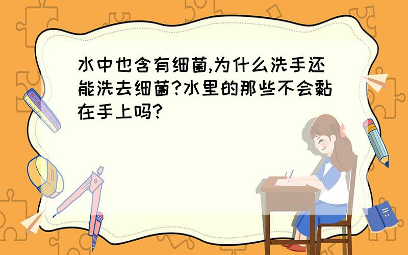 水中也含有细菌,为什么洗手还能洗去细菌?水里的那些不会黏在手上吗?