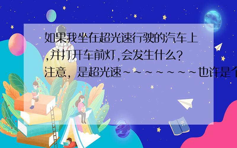 如果我坐在超光速行驶的汽车上,并打开车前灯,会发生什么?注意，是超光速~~~~~~~也许是个兰博基尼吧，~~~哈哈~~