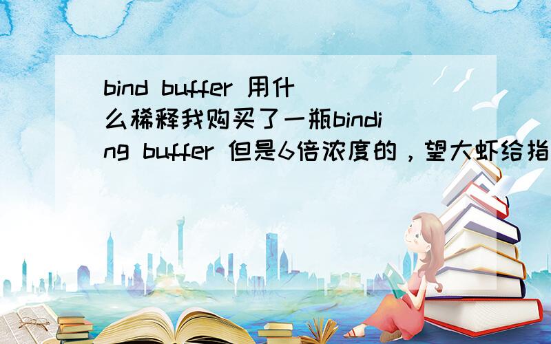 bind buffer 用什么稀释我购买了一瓶binding buffer 但是6倍浓度的，望大虾给指导下，谢过先。