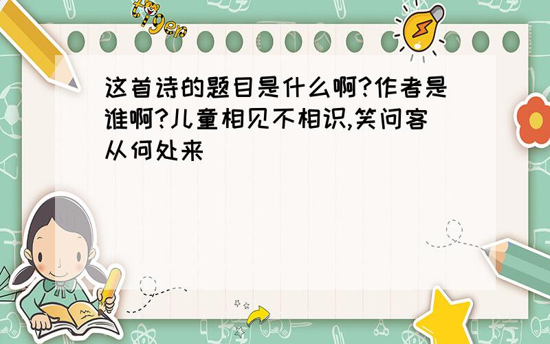 这首诗的题目是什么啊?作者是谁啊?儿童相见不相识,笑问客从何处来