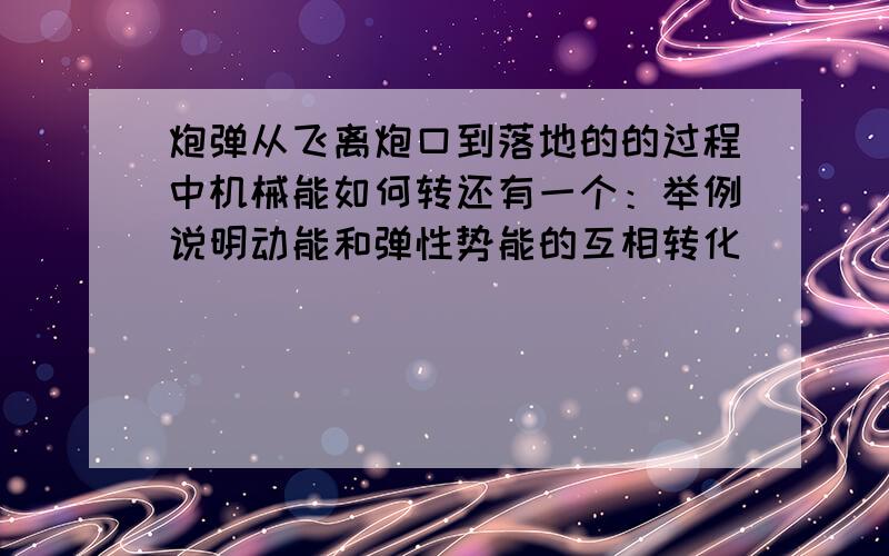 炮弹从飞离炮口到落地的的过程中机械能如何转还有一个：举例说明动能和弹性势能的互相转化