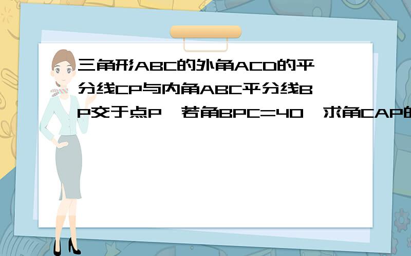 三角形ABC的外角ACD的平分线CP与内角ABC平分线BP交于点P,若角BPC=40,求角CAP的度