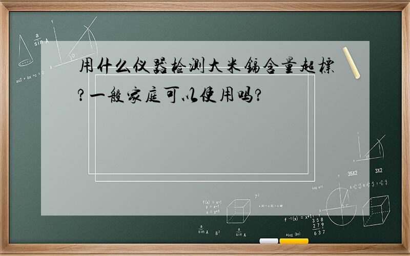 用什么仪器检测大米镉含量超标?一般家庭可以使用吗?