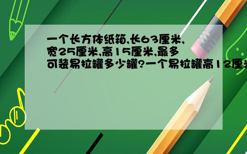 一个长方体纸箱,长63厘米,宽25厘米,高15厘米,最多可装易拉罐多少罐?一个易拉罐高12厘米,底面直径6厘米.