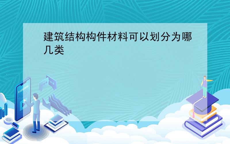 建筑结构构件材料可以划分为哪几类