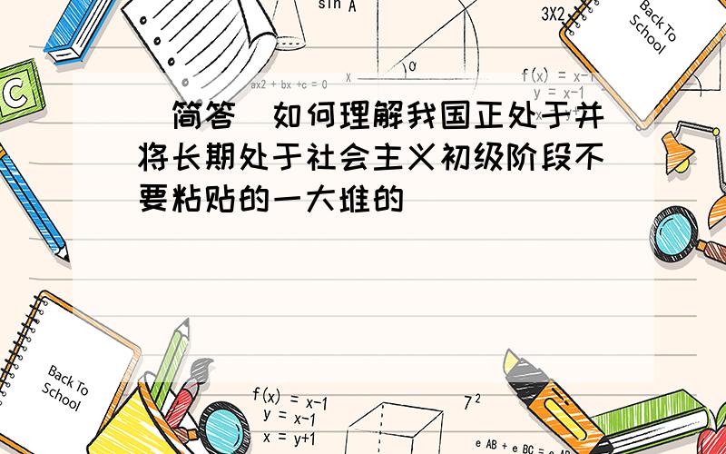 （简答）如何理解我国正处于并将长期处于社会主义初级阶段不要粘贴的一大堆的