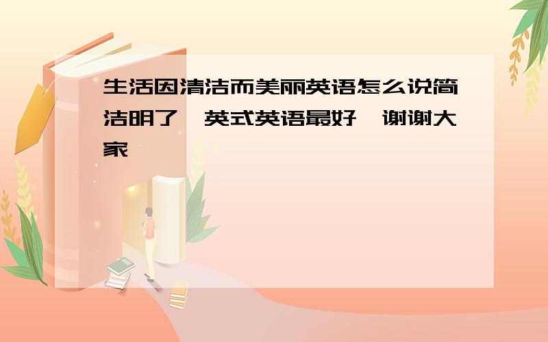 生活因清洁而美丽英语怎么说简洁明了、英式英语最好、谢谢大家