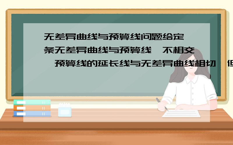 无差异曲线与预算线问题给定一条无差异曲线与预算线,不相交,预算线的延长线与无差异曲线相切,但是延长线超出预算了.如何求效用最大点