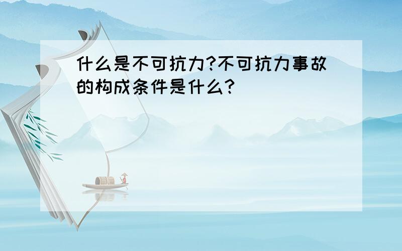 什么是不可抗力?不可抗力事故的构成条件是什么?