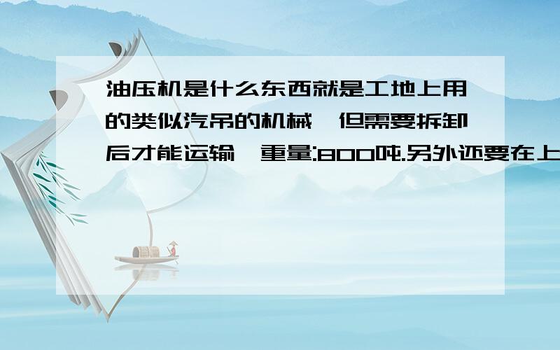 油压机是什么东西就是工地上用的类似汽吊的机械,但需要拆卸后才能运输,重量:800吨.另外还要在上面堆大量石块.