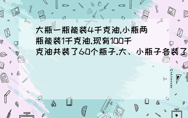 大瓶一瓶能装4千克油,小瓶两瓶能装1千克油.现有100千克油共装了60个瓶子.大、小瓶子各装了多少个假设的!两种方式