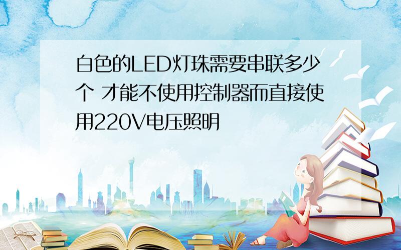 白色的LED灯珠需要串联多少个 才能不使用控制器而直接使用220V电压照明