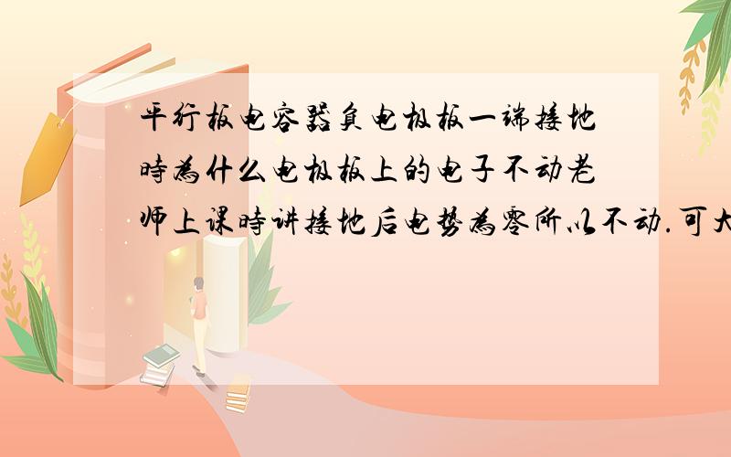 平行板电容器负电极板一端接地时为什么电极板上的电子不动老师上课时讲接地后电势为零所以不动.可大地上电势为零,电极板上电势不为零电子不应该向电势高一侧动吗?