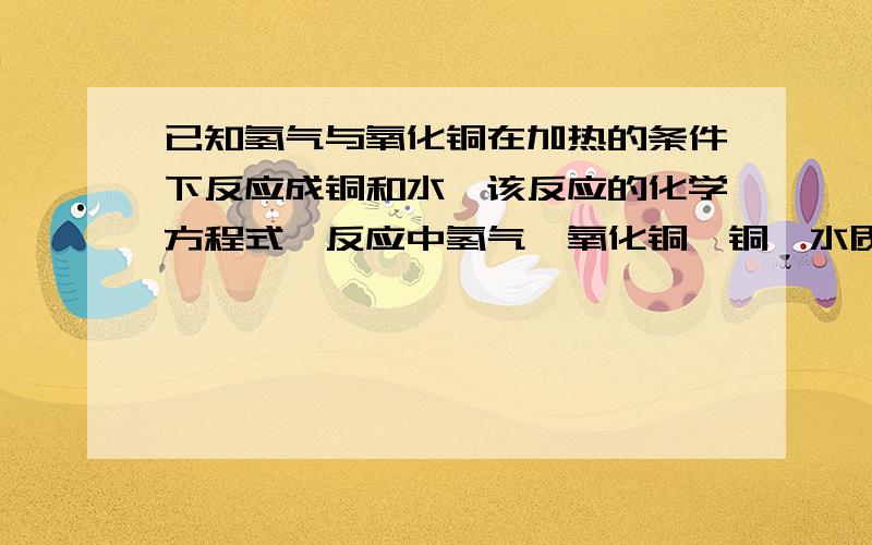 已知氢气与氧化铜在加热的条件下反应成铜和水,该反应的化学方程式,反应中氢气、氧化铜、铜、水质量比若0.5g的氢气完全参加反应,则生成铜的质量是