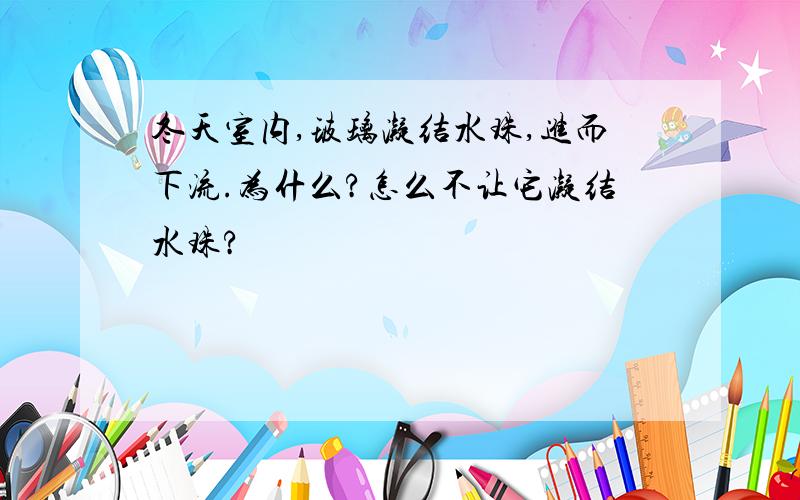 冬天室内,玻璃凝结水珠,进而下流.为什么?怎么不让它凝结水珠?