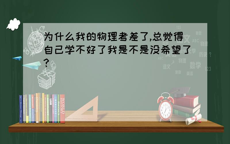 为什么我的物理考差了,总觉得自己学不好了我是不是没希望了?