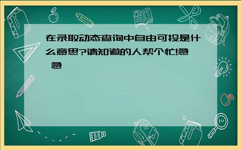 在录取动态查询中自由可投是什么意思?请知道的人帮个忙!急 急