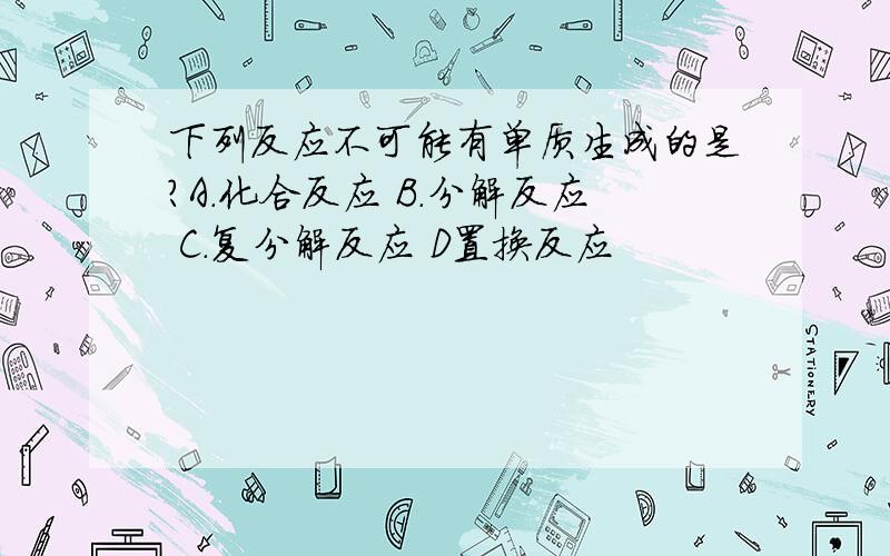 下列反应不可能有单质生成的是?A.化合反应 B.分解反应 C.复分解反应 D置换反应