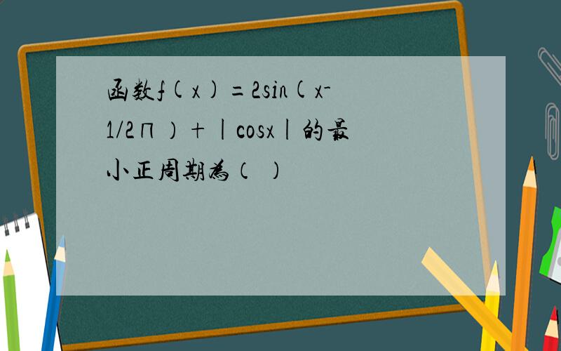 函数f(x)=2sin(x-1/2∏）+|cosx|的最小正周期为（ ）