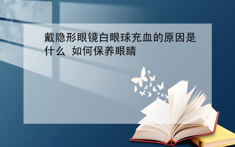 戴隐形眼镜白眼球充血的原因是什么 如何保养眼睛